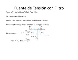 Fuente de Tensión con Filtro
Vrpp = ∆V = Variación de Voltaje Pico – Pico
VC = Voltaje en el Capacitor
VCmax = VM = Vmax = Voltaje pico Máximo en el capacitor.
Vmed = Vcd = Voltaje medio o Voltaje en corriente continua
Factor de rizo:
 
max
2
r ppV
Vcd VC 
 