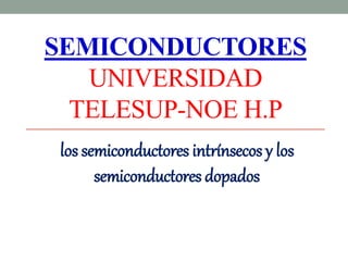 SEMICONDUCTORES
UNIVERSIDAD
TELESUP-NOE H.P
los semiconductores intrínsecos y los
semiconductores dopados
 