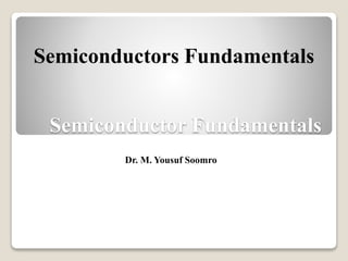 Semiconductor Fundamentals
Dr. M. Yousuf Soomro
Semiconductors Fundamentals
 