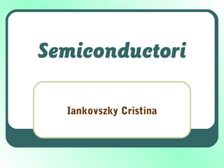 Semiconductori
Iankovszky Cristina
 