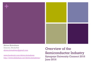 +
Overview of the
Semiconductor Industry
Synopsys University Connect 2016
June 2016
Shivoo Koteshwar
Director, MediaTek
shivoo.koteshwar@gmail.com
www.facebook.com/shivoo.koteshwar
http://www.slideshare.net/shivoo.koteshwar/
 