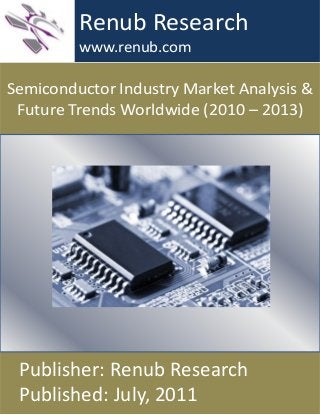 Semiconductor Industry Market Analysis &
Future Trends Worldwide (2010 – 2013)
Renub Research
www.renub.com
Publisher: Renub Research
Published: July, 2011
 