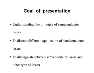 Goal  of  presentation 
 Under standing the principle of semiconductor
lasers
 To discuss different application of semiconductor
lasers
 To distinguish between semiconductor lasers and
other type of lasers
 