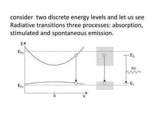 consider  two discrete energy levels and let us see 
Radiative transitions three processes: absorption, 
stimulated and spontaneous emission.
 