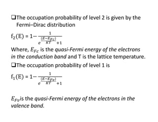 The occupation probability of level 2 is given by the 
Fermi–Dirac distribution
= 1
Where, is the quasi‐Fermi energy of the electrons 
in the conduction band and T is the lattice temperature.
The occupation probability of level 1 is
= 1
is the quasi‐Fermi energy of the electrons in the 
valence band.
 