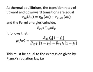 At thermal equilibrium, the transition rates of 
upward and downward transitions are equal
,
and the Fermi energies coincide,
= =
It follows that,
This must be equal to the expression given by 
Planck’s radiation law i.e
 