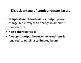 Dis‐advantage of semiconductor lasers 
• Temperature characteristics: output power 
change sensitively with change in ambient 
temperature.
• Noise characteristics
• Divergent output beam:An external lens is 
required to obtain a collimated beam.
 