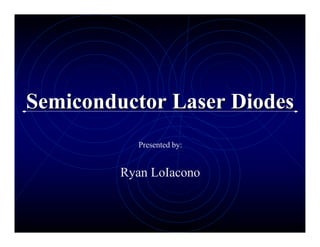 Semiconductor Laser Diodes
Semiconductor Laser Diodes
Presented by:
Ryan LoIacono
 