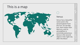 Venus
This is a map
Venus has a beautiful
name and is the
second planet from
the Sun. It’s terribly
hot, even hotter than
Mercury, and its
atmosphere is
extremely poisonous.
Venus is the second
object in the night sky
after the Moon
 
