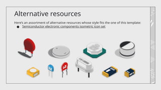 Alternative resources
Here’s an assortment of alternative resources whose style fits the one of this template:
● Semiconductor electronic components isometric icon set
 