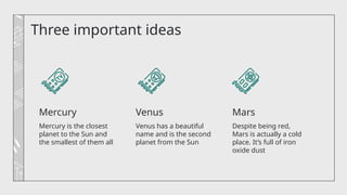 Three important ideas
Mercury is the closest
planet to the Sun and
the smallest of them all
Venus has a beautiful
name and is the second
planet from the Sun
Despite being red,
Mars is actually a cold
place. It’s full of iron
oxide dust
Mercury Venus Mars
 