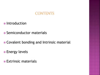  Introduction
 Semiconductor materials
 Covalent bonding and Intrinsic material
 Energy levels
 Extrinsic materials
 