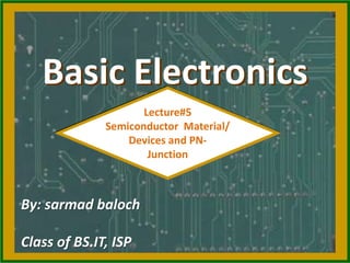 Basic Electronics
Lecture#5
Semiconductor Material/
Devices and PN-
Junction
By: sarmad baloch
Class of BS.IT, ISP
 
