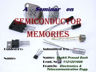 A Seminar on
Semiconductor
Guided By:-
Name:-
memories
Submitted By:-
Name:- Shakti Prasad Dash
Regd. No. :- 1121221008
Branch:- Electronics &
Telecommunication Engg.
 