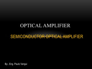 By:. Eng. Paulo Vangui
OPTICAL AMPLIFIER
SEMICONDUCTOR OPTICAL AMPLIFIER
 