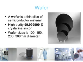 Wafer A  wafer  is a thin slice of semiconductor material  High purity  99.999999 %  crystalline silicon  Wafer sizes is 100, 150, 200, 300mm diameter.  