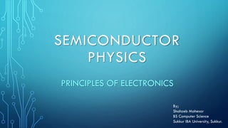 SEMICONDUCTOR
PHYSICS
PRINCIPLES OF ELECTRONICS
By;
Shahzeb Mahesar
BS Computer Science
Sukkur IBA University, Sukkur.
 