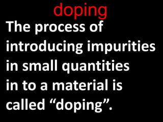 doping
The process of
introducing impurities
in small quantities
in to a material is
called “doping”.
 