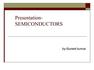 Presentation-
SEMICONDUCTORS
by-Suneel kumar
 
