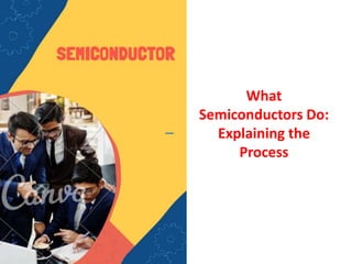 What
Semiconductors Do:
Explaining the
Process
 