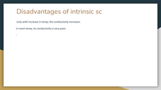 Disadvantages of intrinsic sc
-only with increase in temp, the conductivity increases.
in room temp, its conductivity is very poor.
-
 