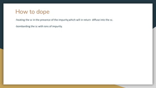 How to dope
-heating the sc in the presence of the impurity,which will in return diffuse into the sc.
-bombarding the sc with ions of impurity.
 