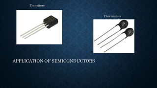 Transitors
Thermistors
APPLICATION OF SEMICONDUCTORS
 