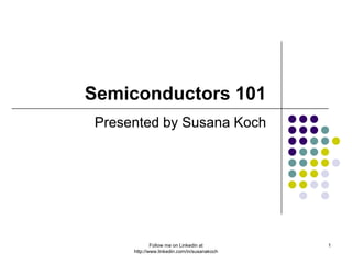 Semiconductors 101
Presented by Susana Koch




             Follow me on Linkedin at        1
     http://www.linkedin.com/in/susanakoch
 