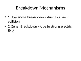 Breakdown Mechanisms
• 1. Avalanche Breakdown – due to carrier
collision
• 2. Zener Breakdown – due to strong electric
field
 