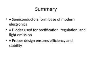 Summary
• • Semiconductors form base of modern
electronics
• • Diodes used for rectification, regulation, and
light emission
• • Proper design ensures efficiency and
stability
 