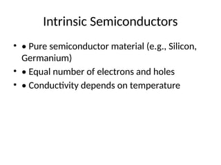 Intrinsic Semiconductors
• • Pure semiconductor material (e.g., Silicon,
Germanium)
• • Equal number of electrons and holes
• • Conductivity depends on temperature
 