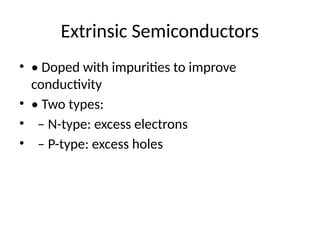 Extrinsic Semiconductors
• • Doped with impurities to improve
conductivity
• • Two types:
• – N-type: excess electrons
• – P-type: excess holes
 