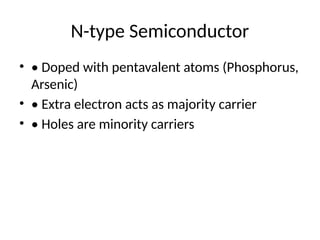 N-type Semiconductor
• • Doped with pentavalent atoms (Phosphorus,
Arsenic)
• • Extra electron acts as majority carrier
• • Holes are minority carriers
 