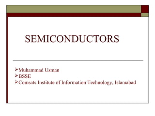 SEMICONDUCTORS
Muhammad Usman
BSSE
Comsats Institute of Information Technology, Islamabad
 