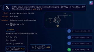 In the circuit shown in the figure, the input voltage 𝑉𝑖 = 20 𝑉, 𝑉𝐵𝐸 = 0 𝑉 and 𝑉𝐶𝐸 = 0 𝑉.
Then find the values of 𝐼𝐵, 𝐼𝐶 and 𝛽.
T
Given:
To Find:
𝑉𝑖 = 20 𝑉, 𝑉𝐵𝐸 = 0 𝑉 and 𝑉𝐶𝐸 = 0 𝑉
𝐼𝐵, 𝐼𝐶 and 𝛽
Solution: Collector current is calculated as:
𝐼𝐶 =
20 − 0
4 × 103
= 5 × 10−3
𝐴
𝐼𝐶 = 5 𝑚𝐴
We know that input voltage is given by:
𝑉𝑖 = 𝑉𝐵𝐸 + 𝐼𝐵𝑅𝐵
𝑉𝑖 = 0 + 𝐼𝐵𝑅𝐵
20 = 0 + 𝐼𝐵 × 500 × 103
𝐼𝐵 =
20
500 × 103
= 40 𝜇𝐴
𝛽 =
𝐼𝐶
𝐼𝐵
=
5 × 10−3
40 × 10−6
= 125
 