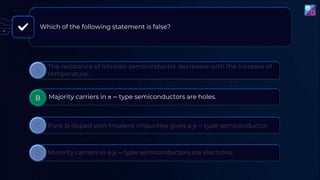 Which of the following statement is false?
B Majority carriers in 𝑛 − type semiconductors are holes.
 