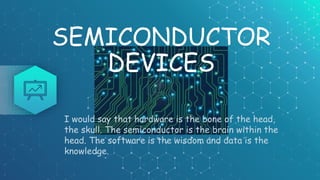 SEMICONDUCTOR
DEVICES
I would say that hardware is the bone of the head,
the skull. The semiconductor is the brain within the
head. The software is the wisdom and data is the
knowledge.
 