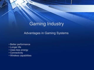 Gaming Industry
Advantages in Gaming Systems
• Better performance
• Longer life
• Uses less energy
• Connectivity
• Wireless capabilities
 
