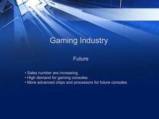 Gaming Industry
Future
• Sales number are increasing.
• High demand for gaming consoles.
• More advanced chips and processors for future consoles
 