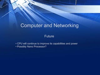 Computer and Networking
• CPU will continue to improve its capabilities and power
• Possibly Nano Processor?
Future
 