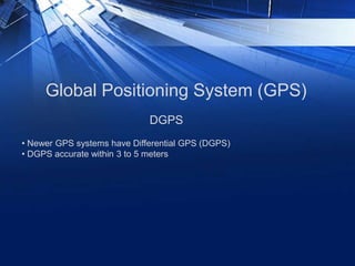 Global Positioning System (GPS)
• Newer GPS systems have Differential GPS (DGPS)
• DGPS accurate within 3 to 5 meters
DGPS
 