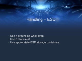 • Use a grounding wrist-strap.
• Use a static mat.
• Use appropriate ESD storage containers.
Handling – ESD
 