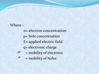 Where – 
n= electron concentration 
p= hole concentration 
E= applied electric field 
q= electronic charge 
= mobility of electrons 
= mobility of holes 
n  
p 
 