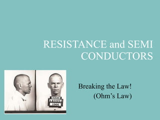 RESISTANCE and SEMI CONDUCTORS Breaking the Law! (Ohm’s Law) 