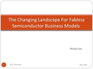 The Changing Landscape For Fabless Semiconductor Business Models  Michael Kay May 2006 Kay Associates 