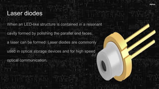 Laser diodes
When an LED-like structure is contained in a resonant
cavity formed by polishing the parallel end faces,
a laser can be formed. Laser diodes are commonly
used in optical storage devices and for high speed
optical communication.
 