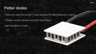 Peltier diodes
There are used as sensors, heat engines for thermoelectric cooling.
Charge carriers absorb and emit their band
gap energies as heat.
 