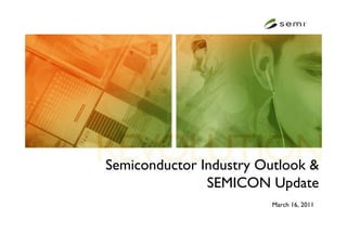 Semiconductor Industry Outlook &
               SEMICON Update
                        March 16, 2011
 