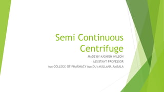 Semi Continuous
Centrifuge
MADE BY KASHISH WILSON
ASSISTANT PROFESSOR
MM COLLEGE OF PHARMACY MM(DU) MULLANA,AMBALA
 