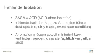 #WISSENTEILEN
Fehlende Isolation
• SAGA = ACD (ACID ohne Isolation)
• fehlende Isolation kann zu Anomalien führen
(lost updates, dirty reads, event race condition)
• Anomalien müssen soweit minimiert bzw.
verhindert werden, dass sie fachlich vertretbar
sind!
 